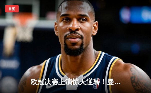 欧冠决赛上演惊天逆转！曼城点球大战险胜拜仁，哈兰德独中两元荣膺MVP