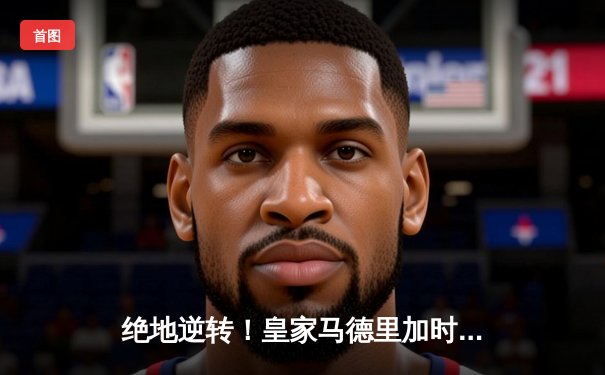 绝地逆转！皇家马德里加时鏖战3-2力克拜仁，第15次问鼎欧洲之巅