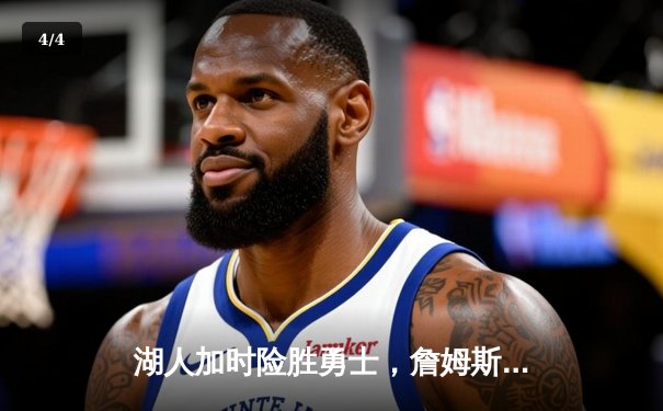 湖人加时险胜勇士，詹姆斯关键三分锁定胜局，季后赛门票争夺白热化 - 4