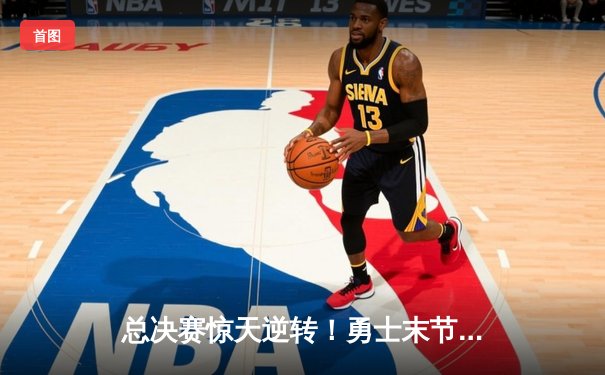 总决赛惊天逆转！勇士末节狂飙25分，库里独揽42分加冕FMVP