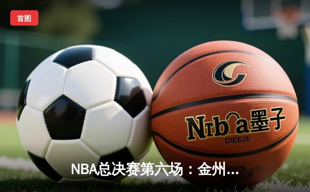 NBA总决赛第六场：金州勇士逆转波士顿凯尔特人，库里独揽43分勇夺FMVP