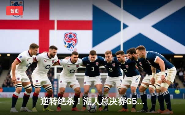 逆转绝杀！湖人总决赛G5加时险胜凯尔特人 詹姆斯40+三双创历史