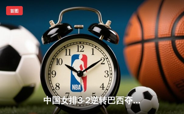 中国女排3-2逆转巴西夺VNL开门红，李盈莹28分决胜局统治攻防