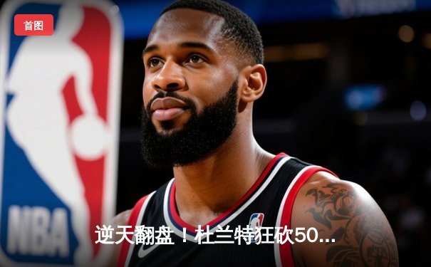 逆天翻盘！杜兰特狂砍50分加时擒雄鹿，篮网东决抢占先机