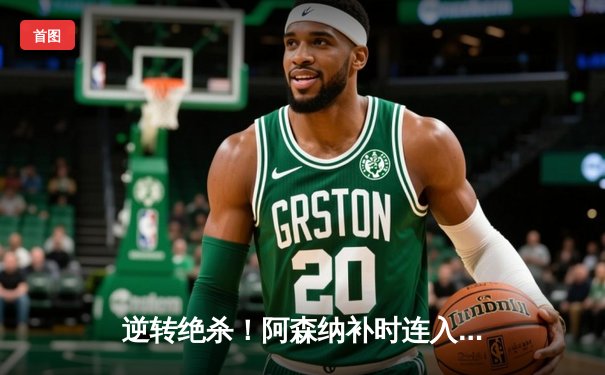 逆转绝杀！阿森纳补时连入两球3-2险胜曼联，萨卡造点+绝平引发争议