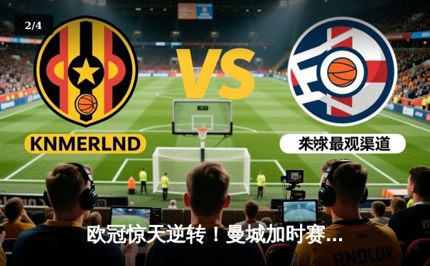 欧冠惊天逆转！曼城加时赛4-3绝杀拜仁，哈兰德帽子戏法封神 - 2