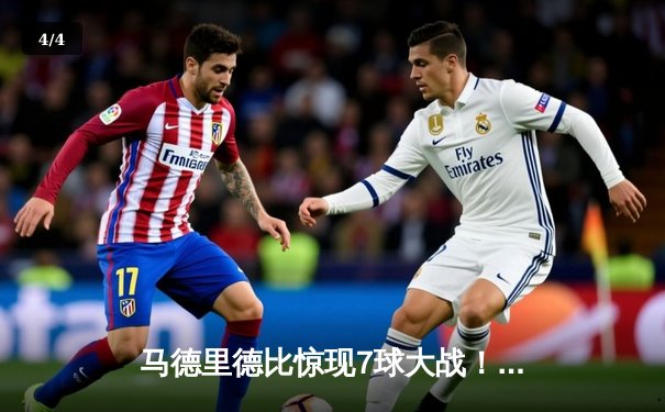 马德里德比惊现7球大战！皇马4-3绝杀马竞，贝林厄姆97分钟绝杀点燃伯纳乌 - 4