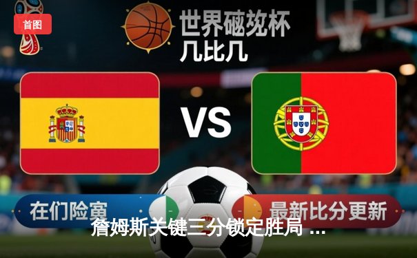 詹姆斯关键三分锁定胜局 湖人加时险胜勇士挺进西部决赛