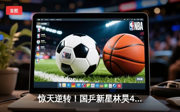 惊天逆转！国乒新星林昊4-3力克张本智和，首夺WTT新加坡大满贯男单冠军