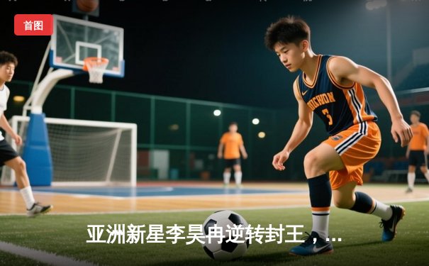 亚洲新星李昊冉逆转封王，泰国羽毛球公开赛激战五局问鼎男单