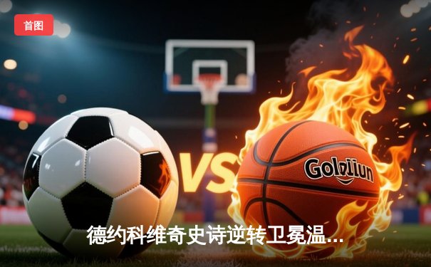 德约科维奇史诗逆转卫冕温网 加冕第24座大满贯创造历史