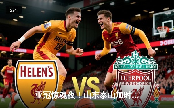 亚冠惊魂夜！山东泰山加时赛4-3绝杀横滨水手，克雷桑帽子戏法导演逆转奇迹 - 2