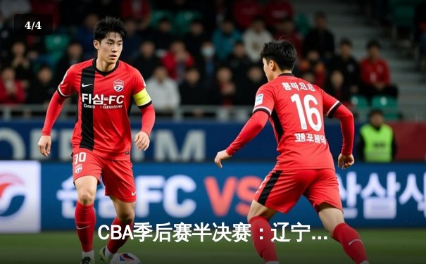 CBA季后赛半决赛：辽宁本钢逆转广东宏远晋级总决赛 - 4
