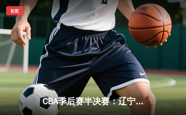 CBA季后赛半决赛：辽宁本钢逆转广东宏远晋级总决赛