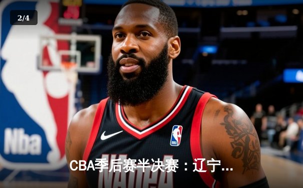 CBA季后赛半决赛：辽宁本钢逆转广东宏远晋级总决赛 - 2
