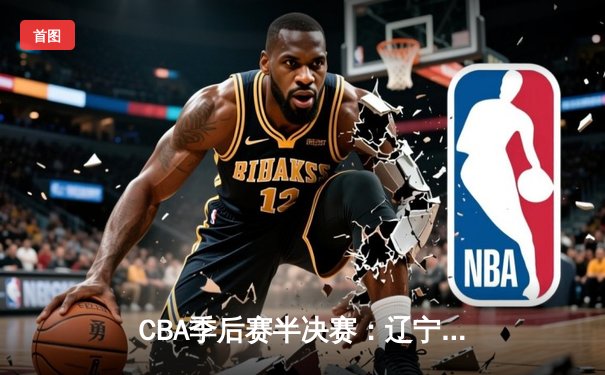 CBA季后赛半决赛：辽宁本钢逆转广东宏远晋级总决赛
